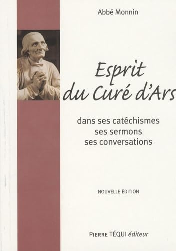 Esprit du Cur&eacute; d'Ars : Saint J.-B.-M. Vianney : dans ses Cat&eacute;chismes, ses Hom&eacute;lies et sa Conversation