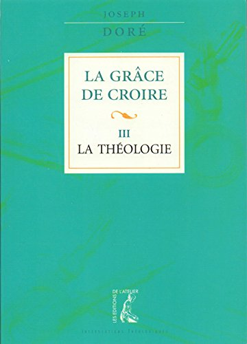 La Gr&acirc;ce de croire. 3 - La Th&eacute;ologie