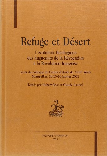 Refuge et d&eacute;sert : l'&eacute;volution th&eacute;ologique des Huguenots de la R&eacute;vocation &agrave; la R&eacute;volution fran&ccedil;aise (Colloque Montpellier 18-20 janvier 2001