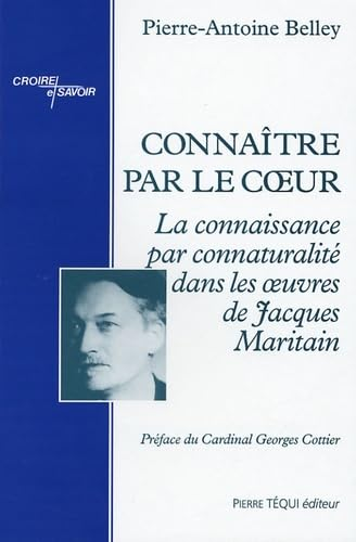Conna&icirc;tre par le coeur : La connaissance par connaturalit&eacute; dans les oeuvres de Jacques Maritain : Thesis ad Doctoratum in Philosophia totaliter edita