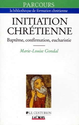 L'Initiation chr&eacute;tienne : Bapt&ecirc;me, confirmation, eucharistie