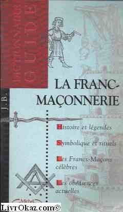 La Franc-ma&ccedil;onnerie : Dictionnaire-guide : Histoire et l&eacute;gendes. Symbolique et rituels. Les Francs-Ma&ccedil;ons c&eacute;l&egrave;bres. Les ob&eacute;diences actuelles