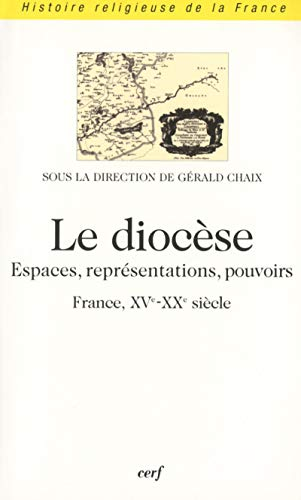 Le Dioc&egrave;se : Espaces, repr&eacute;sentations, pouvoirs (France, XV&egrave;-XX&egrave; si&egrave;cle)