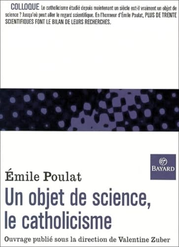 Un objet de science, le catholicisme : R&eacute;flexions autour de l'oeuvre d'Emile Poulat (en Sorbonne, 22-23 octobre 1999)