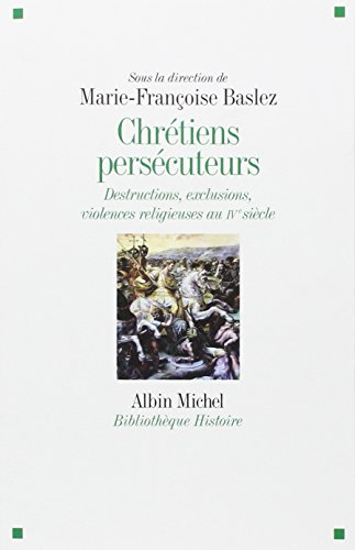 Chr&eacute;tiens pers&eacute;cuteurs : Destructions, exclusions, violences religieuses au IV&egrave;me si&egrave;cle