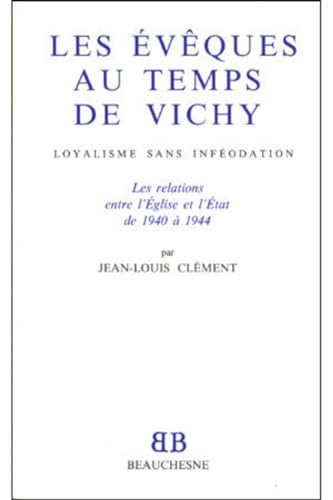Les &eacute;v&ecirc;ques au temps de Vichy: loyalisme sans inf&eacute;odation: les relations entre l'Eglise et l'Etat de 1940 &agrave; 1944
