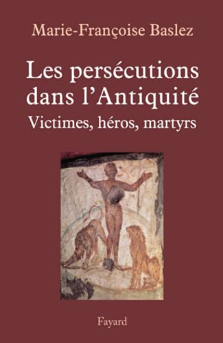 Les Pers&eacute;cutions dans l'Antiquit&eacute; : Victimes, h&eacute;ros, martyrs