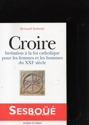 Croire : invitation &agrave; la foi catholique pour les hommes et les femmes du XXIe si&egrave;cle