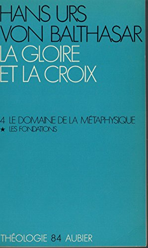 La gloire et la croix. Les aspects esth&eacute;tiques de la R&eacute;v&eacute;lation. (Herrlichkeit, eine theologische &Auml;sthetik). 4 - Le domaine de la m&eacute;taphysique: 1 - Les Fondations