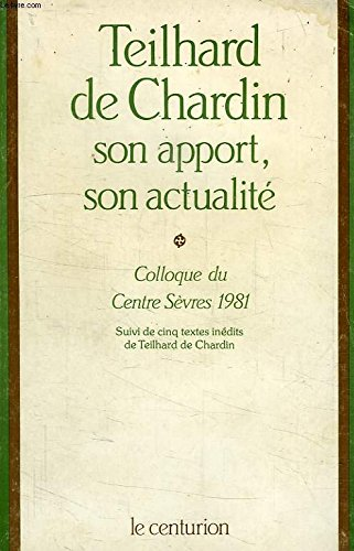 Teilhard de Chardin : son apport, son actualit&eacute; : Colloque du Centre S&egrave;vres 1981 suivi de cinq textes in&eacute;dits de Teilhard de Chardin