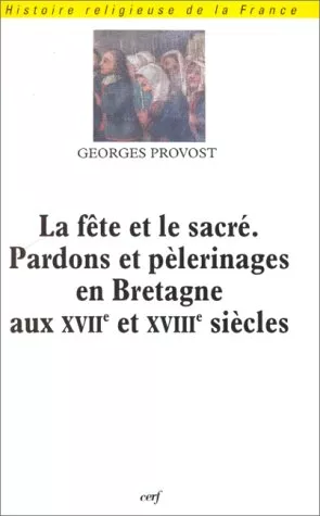 La Fte et le sacr. Pardons et plerinages en Bretagne aux XVIIe et XVIIIe sicles