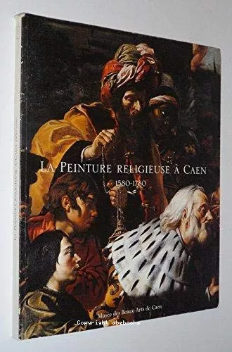 La Peinture religieuse  Caen : 1580-1780 : Exposition au Muse des Beaux-arts de Caen, 22 juillet - 23 octobre 2000