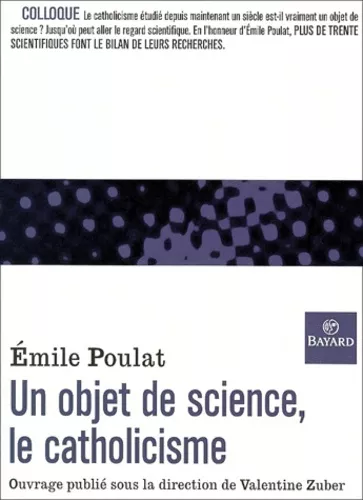 Un Objet de science, le catholicisme : Reflexions autour de l'oeuvre d'Emile Poulat (en Sorbonne, 22-23 octobre 1999) : Colloque