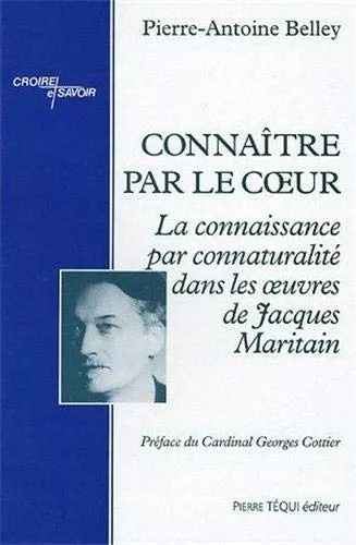 Connatre par le coeur : La connaissance par connaturalit dans les oeuvres de Jacques Maritain : Thesis ad Doctoratum in Philosophia totaliter edita