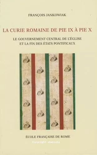 La Curie romaine de Pie IX  Pie X : Le gouvernement central de l'Eglise et la fin des Etats pontificaux (1846-1914)