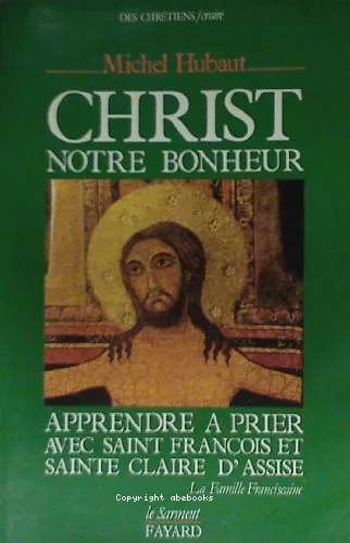 Christ notre bonheur : Apprendre  prier avec saint Franois et sainte Claire d'Assise