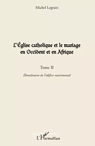 L'Eglise catholique et le mariage en Occident et en Afrique : Tome 2 : Ebranlement de l'difice matrimonial construit par le catholicisme occidental