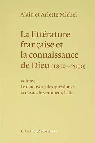 La Littrature franaise et la connaissance de Dieu (1800-2000) : Volume 1 : Le renouveau des questions : la raison, le sentiment, la foi