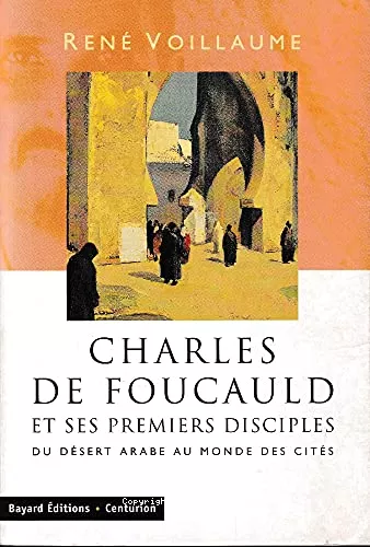 Charles de Foucauld et ses premiers disciples : Du dsert arabe au monde des cits