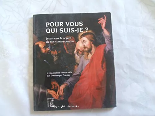 Pour vous qui suis-je ? : Jsus sous le regard de nos contemporains : Iconographie commente par Dominique Ponnau