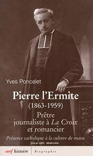 Pierre l'Ermite (1863-1959) : Prtre, journaliste  La Croix et romancie. Prsence catholique  la culture de masse