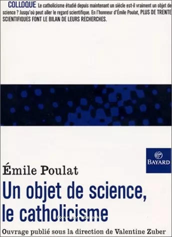 Un objet de science, le catholicisme : Rflexions autour de l'oeuvre d'Emile Poulat (en Sorbonne, 22-23 octobre 1999)