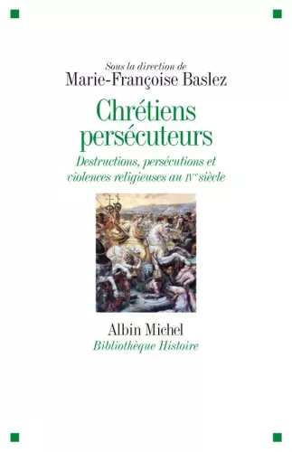 Chrtiens perscuteurs : Destructions, exclusions, violences religieuses au IVme sicle