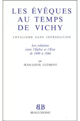 Les vques au temps de Vichy: loyalisme sans infodation: les relations entre l'Eglise et l'Etat de 1940  1944