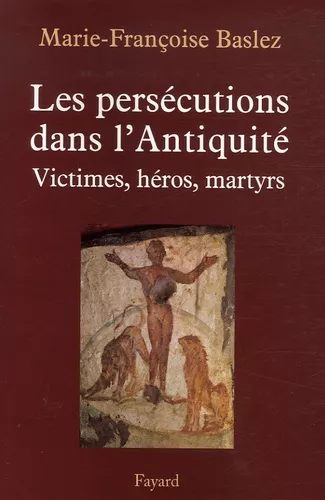 Les Perscutions dans l'Antiquit : Victimes, hros, martyrs