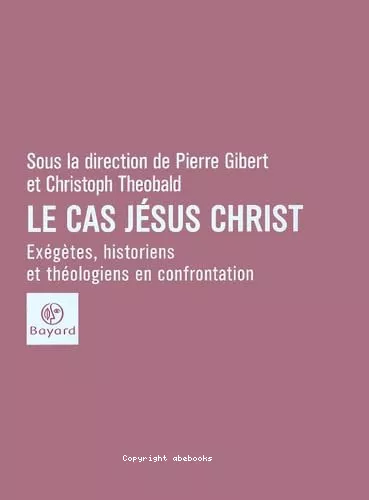 Le cas Jsus-Christ: exgtes, historiens et thologiens en confrontation