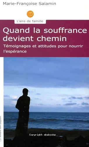 Quand la souffrance devient chemin : Tmoignages et attitudes pour nourrir l'esprance