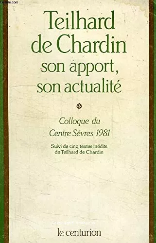 Teilhard de Chardin : son apport, son actualit : Colloque du Centre Svres 1981 suivi de cinq textes indits de Teilhard de Chardin